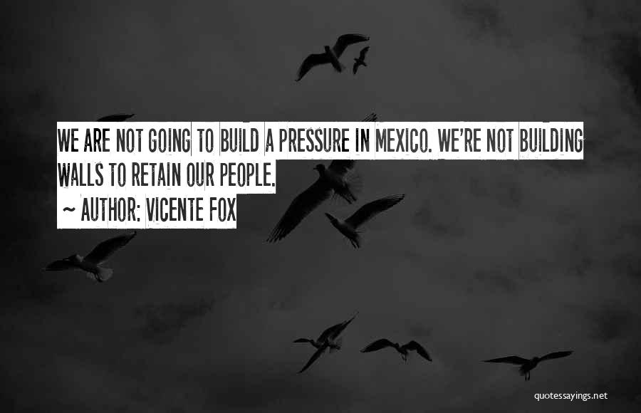 Vicente Fox Quotes: We Are Not Going To Build A Pressure In Mexico. We're Not Building Walls To Retain Our People.