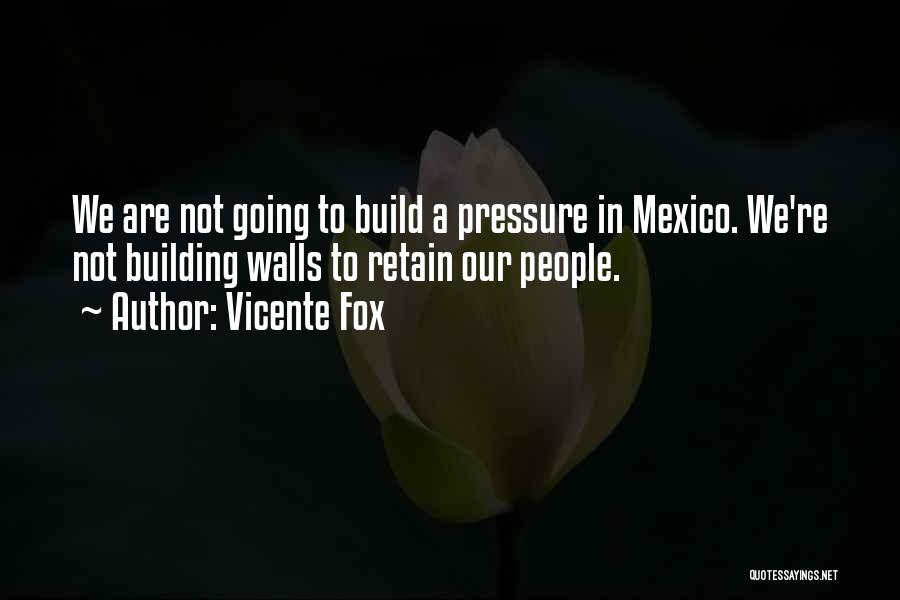 Vicente Fox Quotes: We Are Not Going To Build A Pressure In Mexico. We're Not Building Walls To Retain Our People.