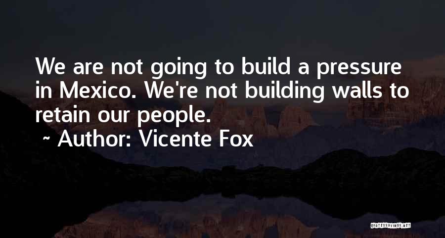 Vicente Fox Quotes: We Are Not Going To Build A Pressure In Mexico. We're Not Building Walls To Retain Our People.