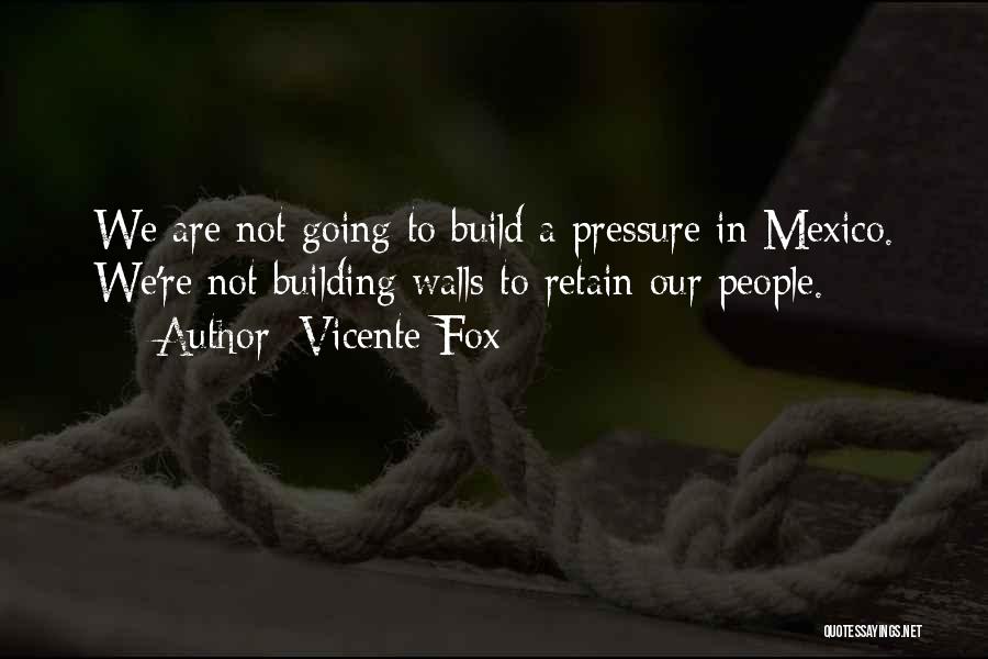Vicente Fox Quotes: We Are Not Going To Build A Pressure In Mexico. We're Not Building Walls To Retain Our People.