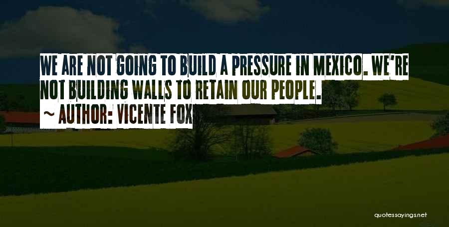 Vicente Fox Quotes: We Are Not Going To Build A Pressure In Mexico. We're Not Building Walls To Retain Our People.