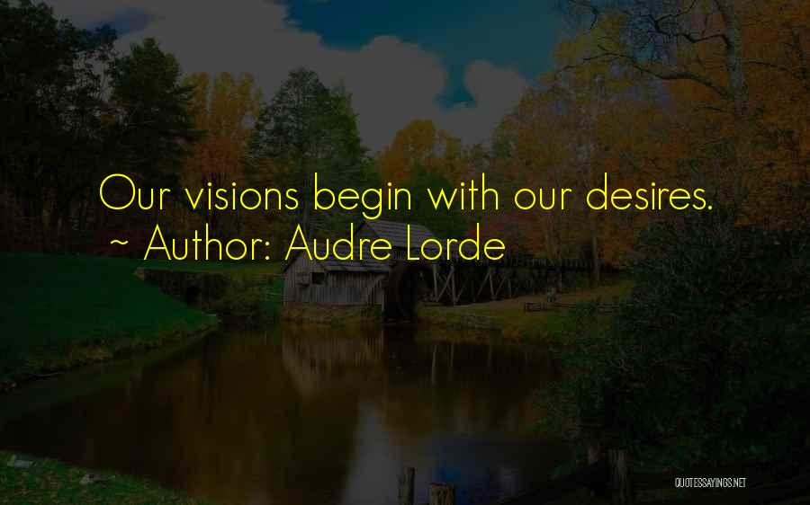 Audre Lorde Quotes: Our Visions Begin With Our Desires.
