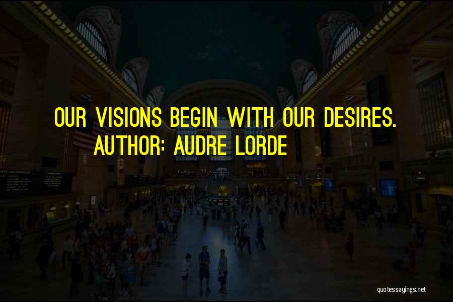 Audre Lorde Quotes: Our Visions Begin With Our Desires.
