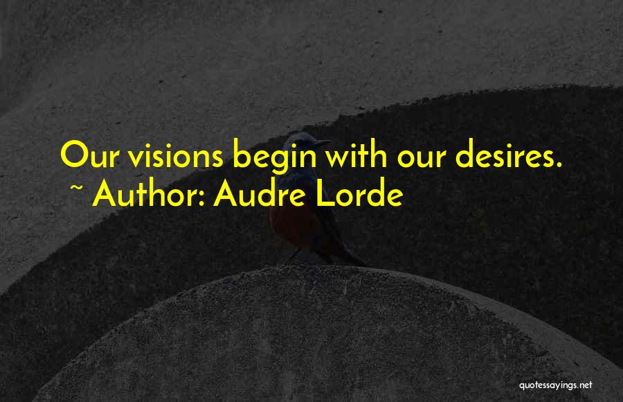 Audre Lorde Quotes: Our Visions Begin With Our Desires.