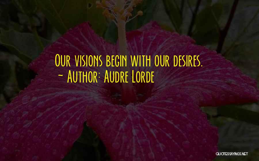 Audre Lorde Quotes: Our Visions Begin With Our Desires.