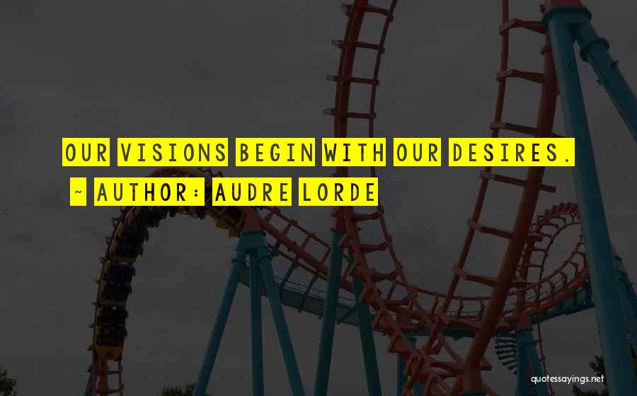 Audre Lorde Quotes: Our Visions Begin With Our Desires.