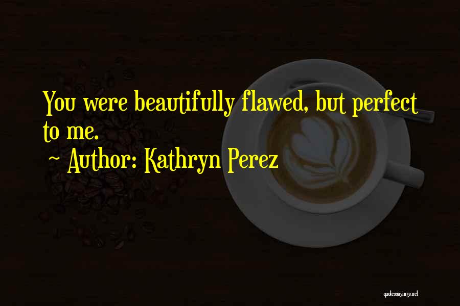 Kathryn Perez Quotes: You Were Beautifully Flawed, But Perfect To Me.