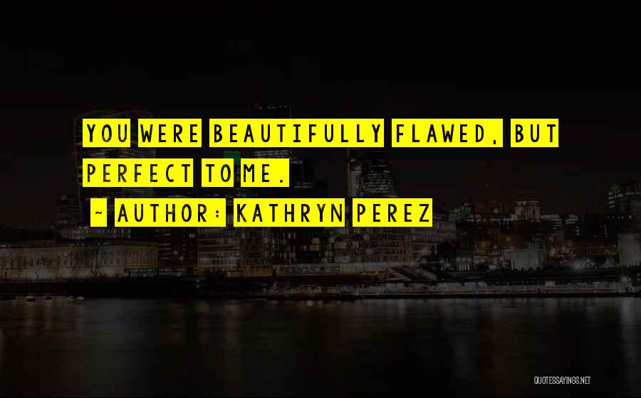 Kathryn Perez Quotes: You Were Beautifully Flawed, But Perfect To Me.