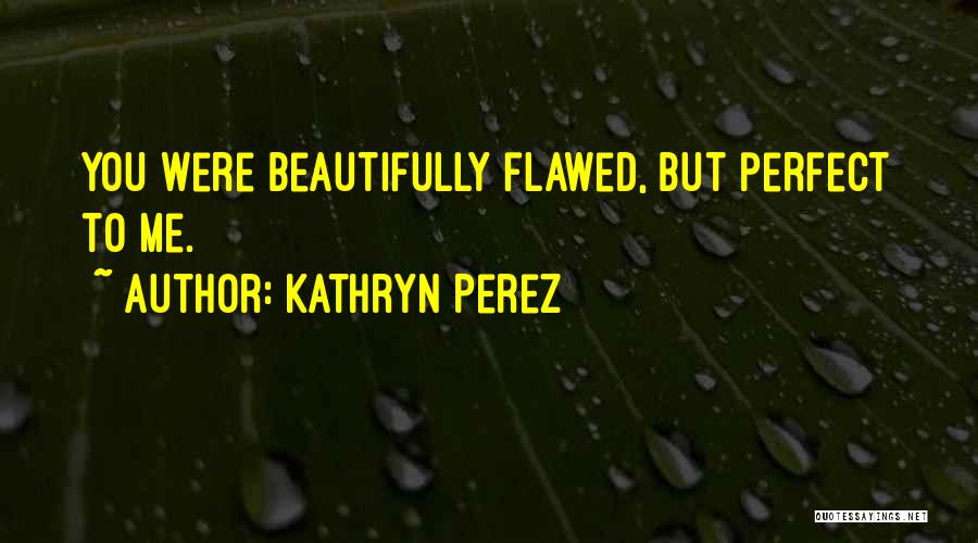 Kathryn Perez Quotes: You Were Beautifully Flawed, But Perfect To Me.