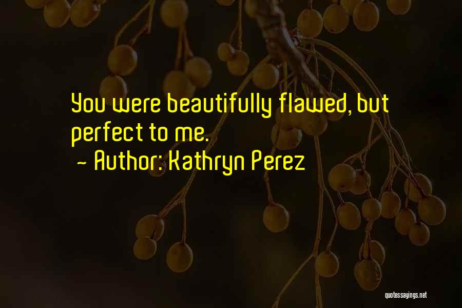 Kathryn Perez Quotes: You Were Beautifully Flawed, But Perfect To Me.