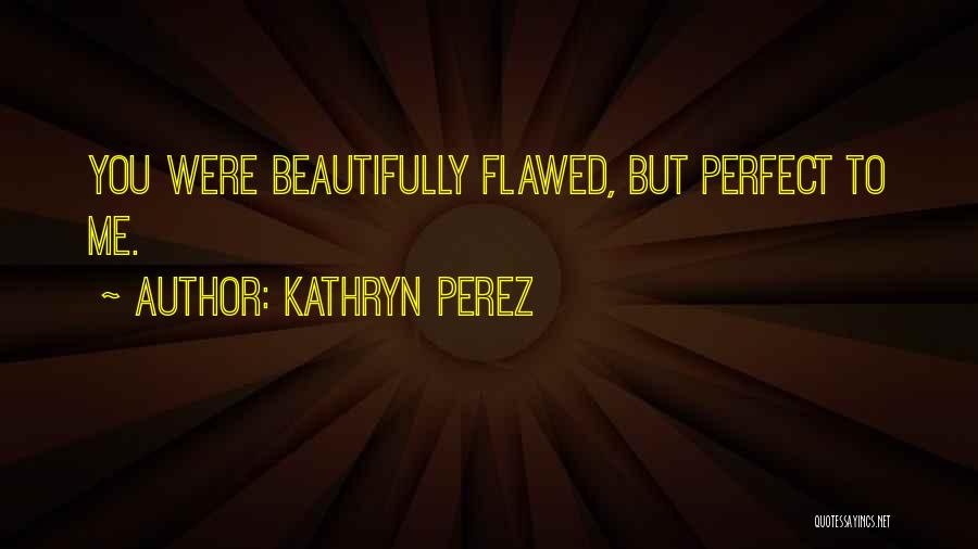 Kathryn Perez Quotes: You Were Beautifully Flawed, But Perfect To Me.