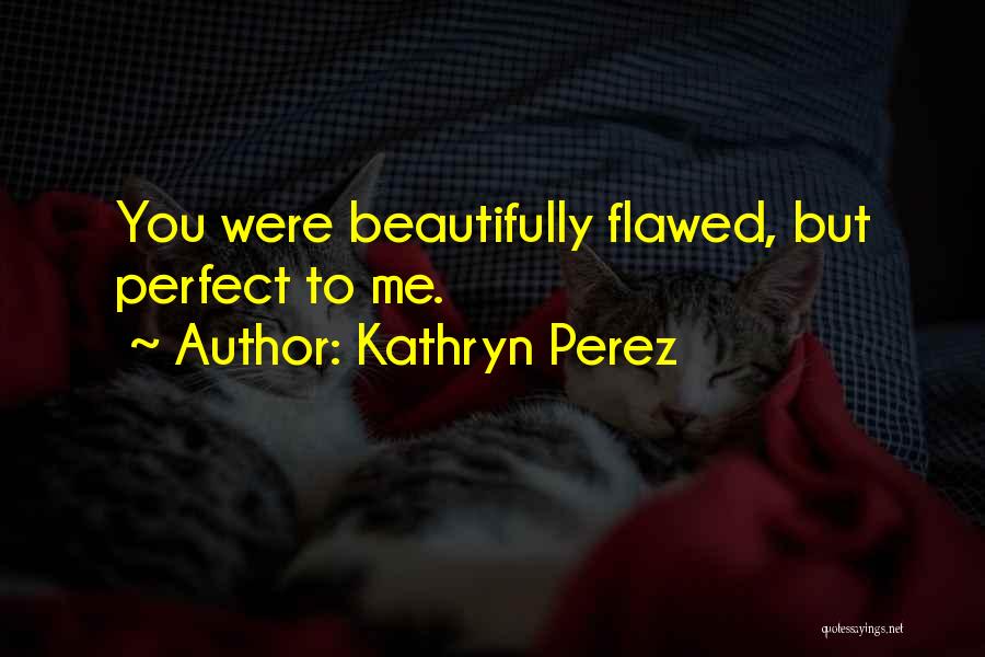 Kathryn Perez Quotes: You Were Beautifully Flawed, But Perfect To Me.