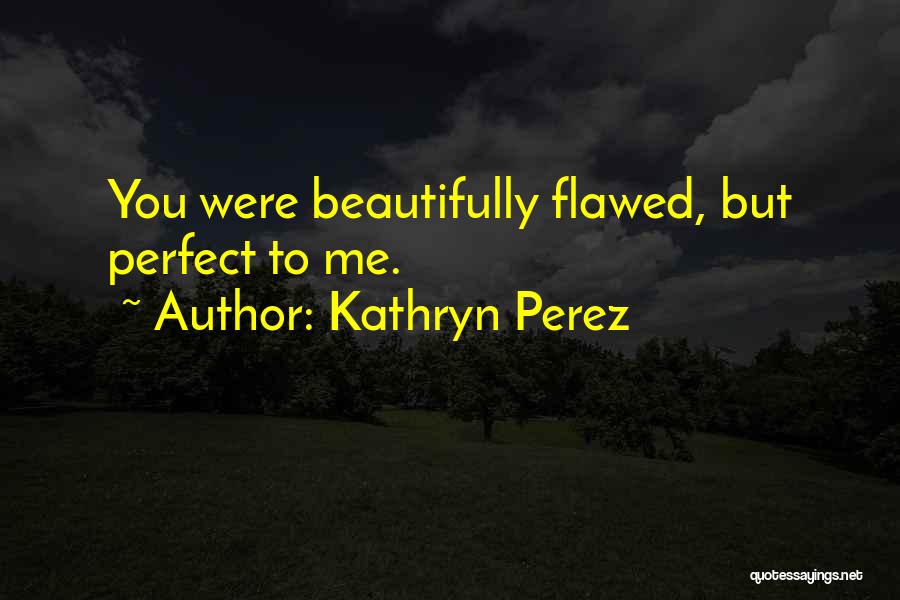 Kathryn Perez Quotes: You Were Beautifully Flawed, But Perfect To Me.