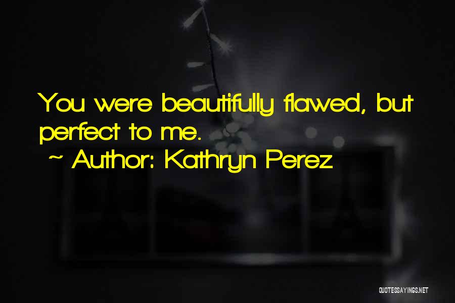 Kathryn Perez Quotes: You Were Beautifully Flawed, But Perfect To Me.