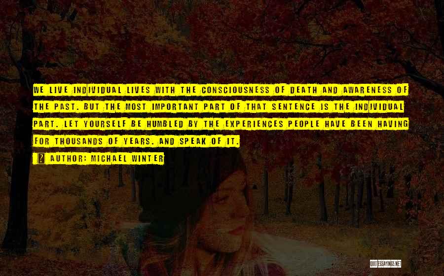 Michael Winter Quotes: We Live Individual Lives With The Consciousness Of Death And Awareness Of The Past. But The Most Important Part Of