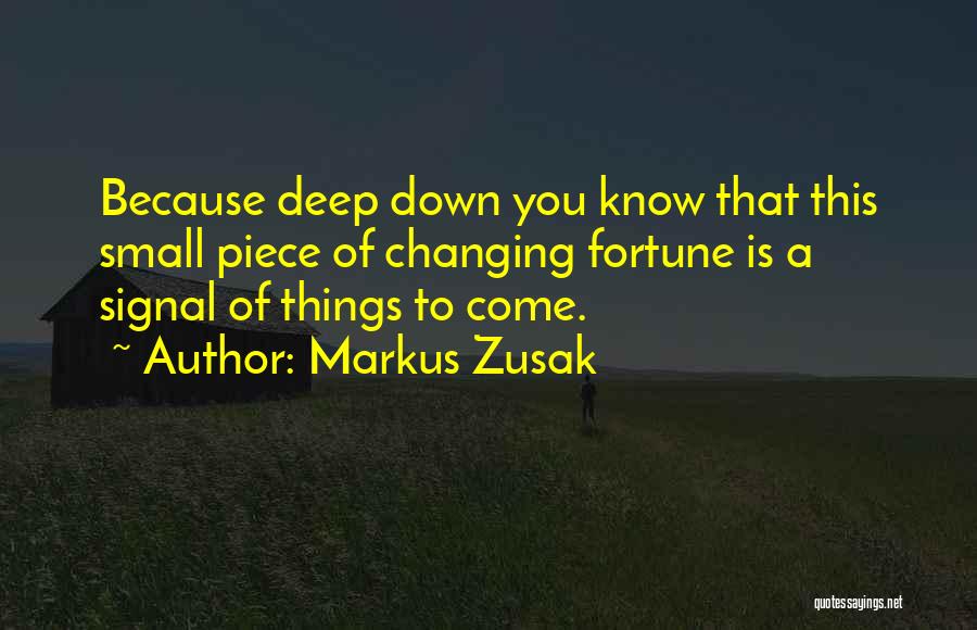 Markus Zusak Quotes: Because Deep Down You Know That This Small Piece Of Changing Fortune Is A Signal Of Things To Come.