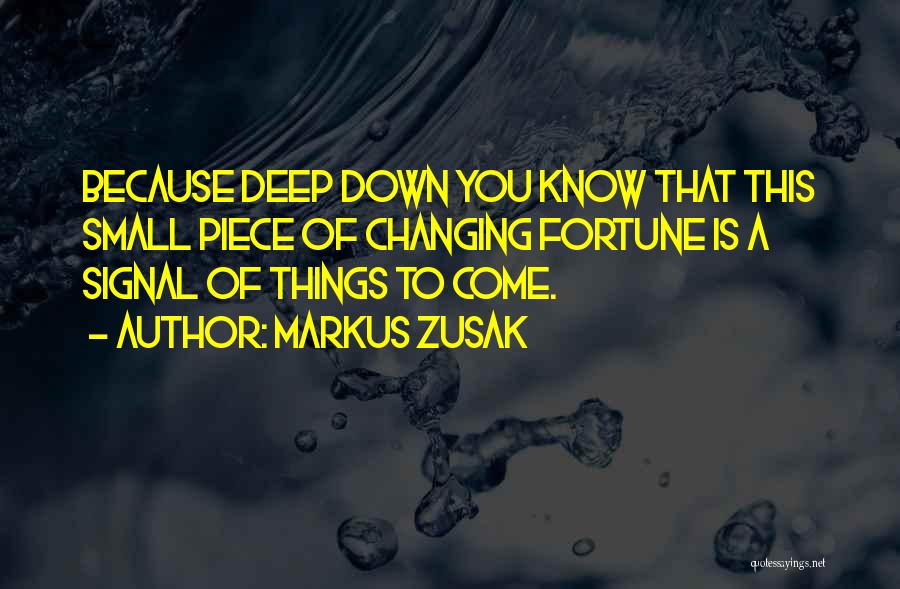 Markus Zusak Quotes: Because Deep Down You Know That This Small Piece Of Changing Fortune Is A Signal Of Things To Come.