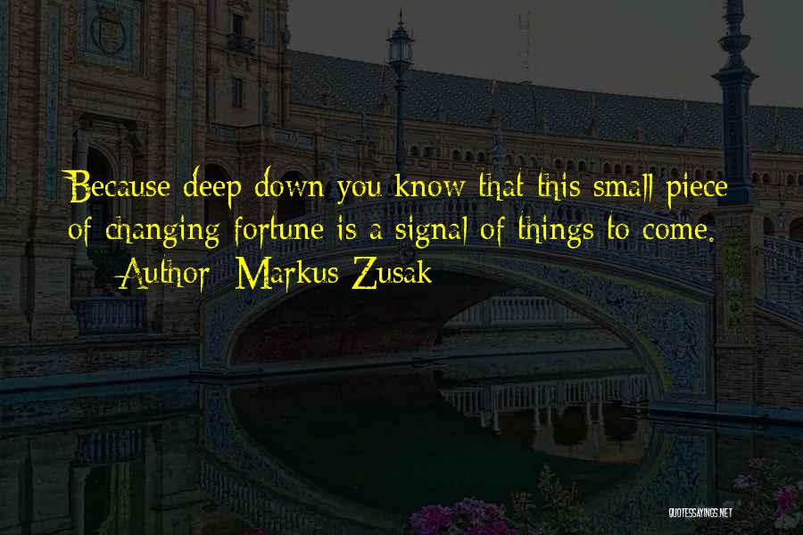 Markus Zusak Quotes: Because Deep Down You Know That This Small Piece Of Changing Fortune Is A Signal Of Things To Come.