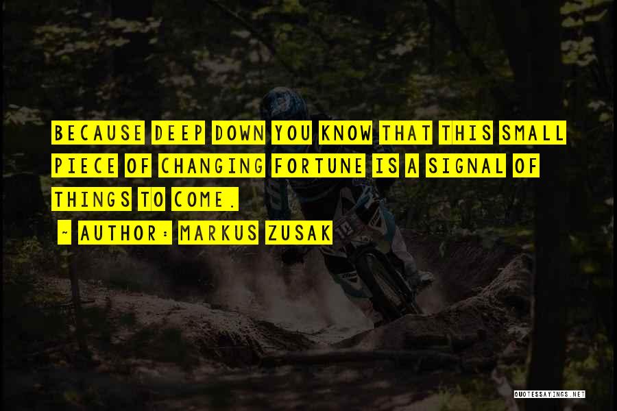 Markus Zusak Quotes: Because Deep Down You Know That This Small Piece Of Changing Fortune Is A Signal Of Things To Come.