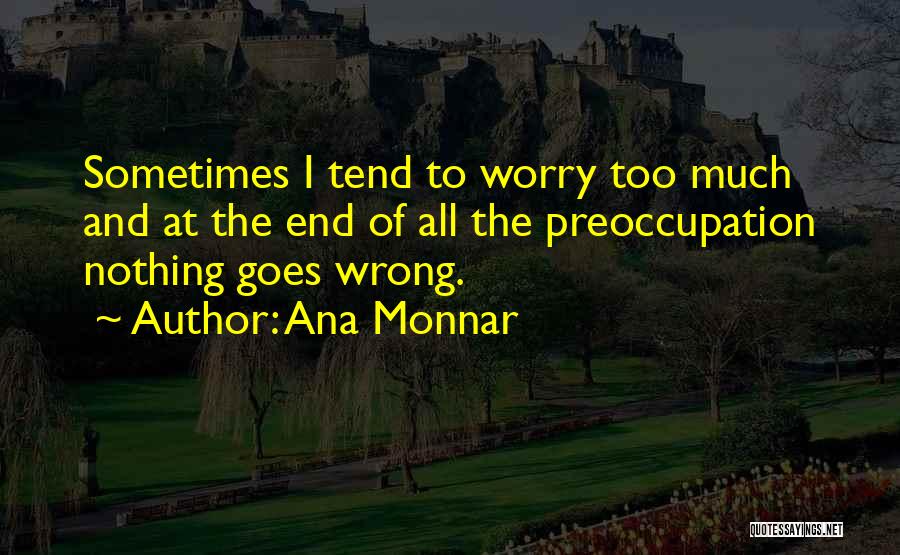 Ana Monnar Quotes: Sometimes I Tend To Worry Too Much And At The End Of All The Preoccupation Nothing Goes Wrong.