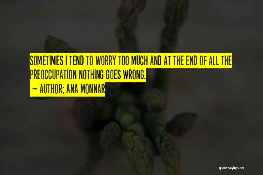 Ana Monnar Quotes: Sometimes I Tend To Worry Too Much And At The End Of All The Preoccupation Nothing Goes Wrong.