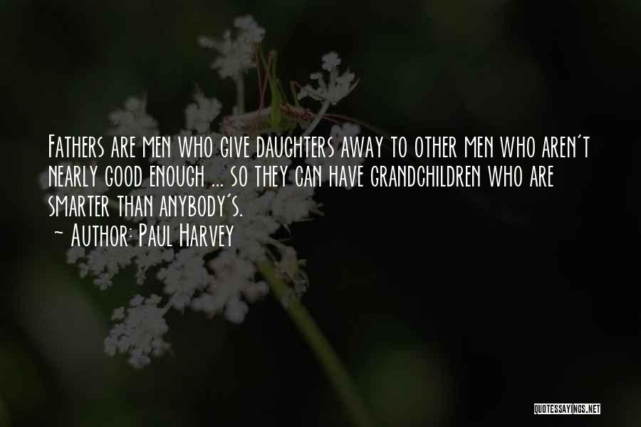 Paul Harvey Quotes: Fathers Are Men Who Give Daughters Away To Other Men Who Aren't Nearly Good Enough ... So They Can Have