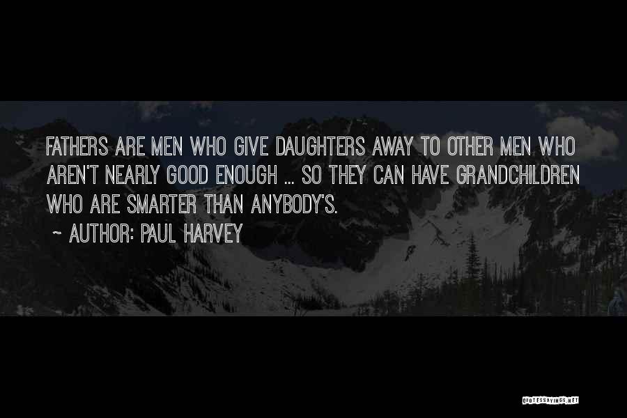Paul Harvey Quotes: Fathers Are Men Who Give Daughters Away To Other Men Who Aren't Nearly Good Enough ... So They Can Have