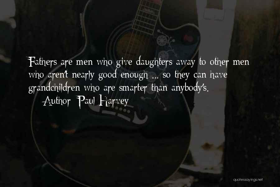 Paul Harvey Quotes: Fathers Are Men Who Give Daughters Away To Other Men Who Aren't Nearly Good Enough ... So They Can Have