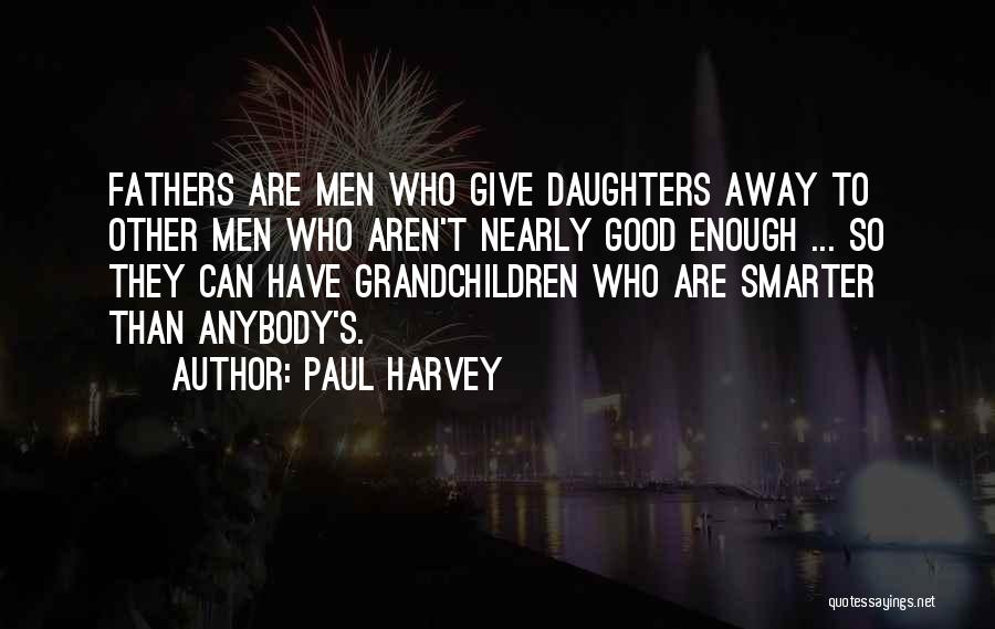 Paul Harvey Quotes: Fathers Are Men Who Give Daughters Away To Other Men Who Aren't Nearly Good Enough ... So They Can Have