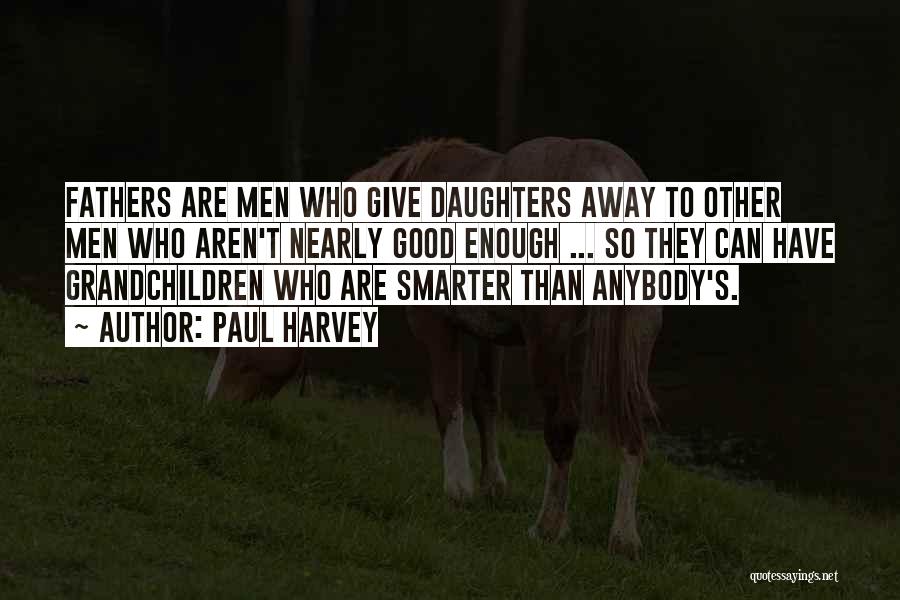 Paul Harvey Quotes: Fathers Are Men Who Give Daughters Away To Other Men Who Aren't Nearly Good Enough ... So They Can Have