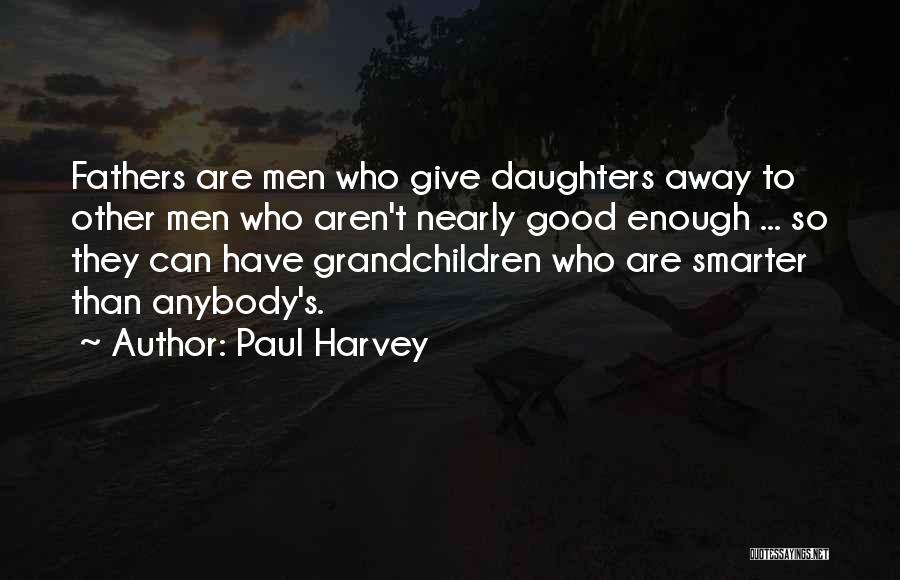 Paul Harvey Quotes: Fathers Are Men Who Give Daughters Away To Other Men Who Aren't Nearly Good Enough ... So They Can Have