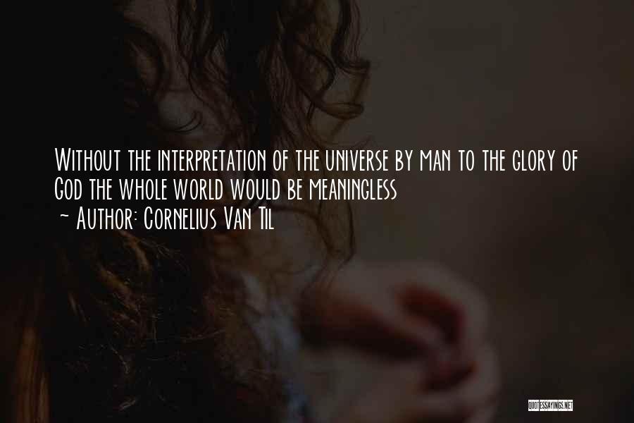 Cornelius Van Til Quotes: Without The Interpretation Of The Universe By Man To The Glory Of God The Whole World Would Be Meaningless