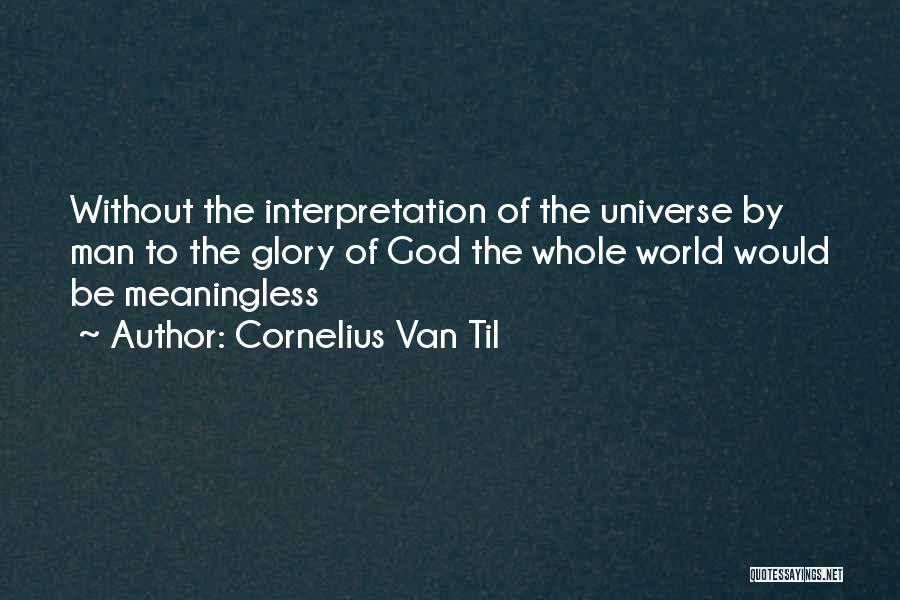Cornelius Van Til Quotes: Without The Interpretation Of The Universe By Man To The Glory Of God The Whole World Would Be Meaningless