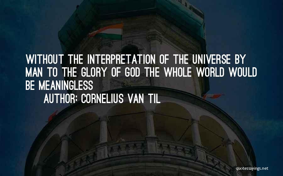 Cornelius Van Til Quotes: Without The Interpretation Of The Universe By Man To The Glory Of God The Whole World Would Be Meaningless
