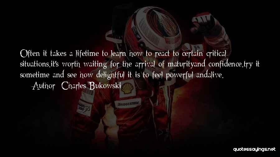 Charles Bukowski Quotes: Often It Takes A Lifetime To Learn How To React To Certain Critical Situations.it's Worth Waiting For The Arrival Of