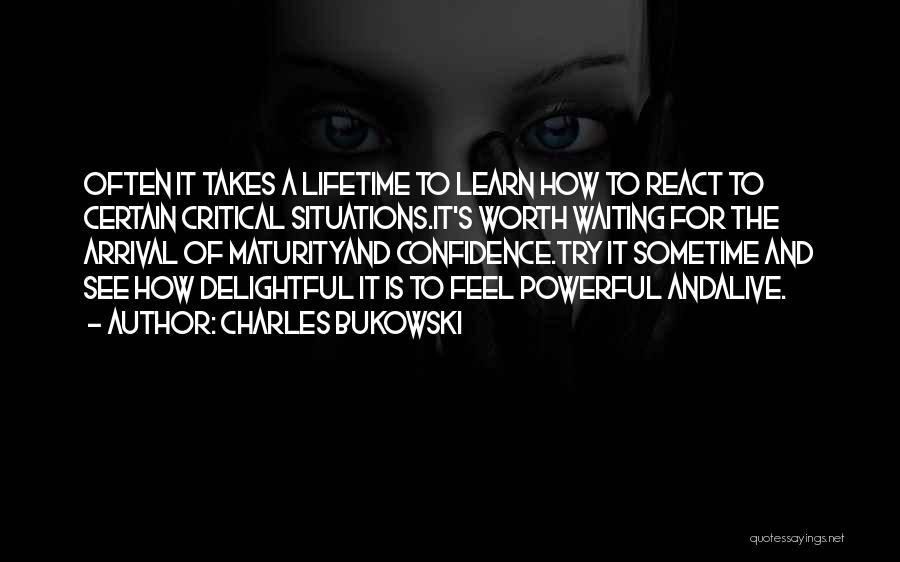Charles Bukowski Quotes: Often It Takes A Lifetime To Learn How To React To Certain Critical Situations.it's Worth Waiting For The Arrival Of
