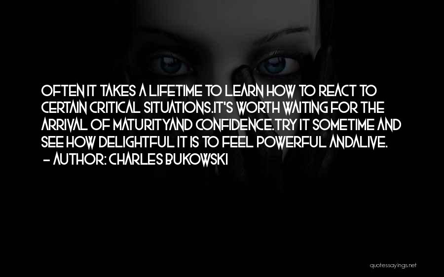 Charles Bukowski Quotes: Often It Takes A Lifetime To Learn How To React To Certain Critical Situations.it's Worth Waiting For The Arrival Of