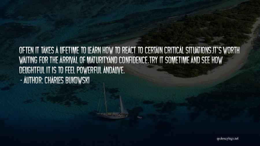 Charles Bukowski Quotes: Often It Takes A Lifetime To Learn How To React To Certain Critical Situations.it's Worth Waiting For The Arrival Of