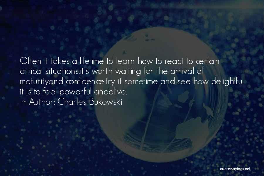 Charles Bukowski Quotes: Often It Takes A Lifetime To Learn How To React To Certain Critical Situations.it's Worth Waiting For The Arrival Of