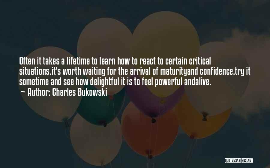 Charles Bukowski Quotes: Often It Takes A Lifetime To Learn How To React To Certain Critical Situations.it's Worth Waiting For The Arrival Of