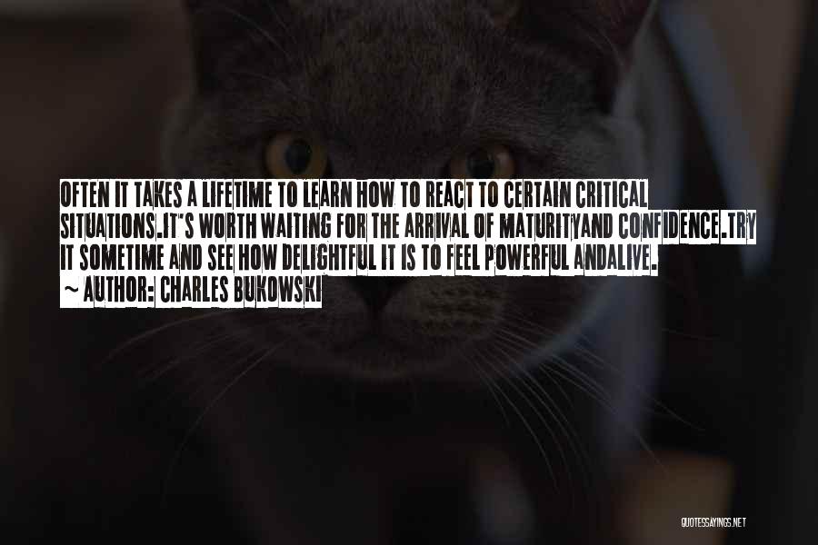 Charles Bukowski Quotes: Often It Takes A Lifetime To Learn How To React To Certain Critical Situations.it's Worth Waiting For The Arrival Of