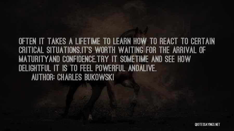 Charles Bukowski Quotes: Often It Takes A Lifetime To Learn How To React To Certain Critical Situations.it's Worth Waiting For The Arrival Of