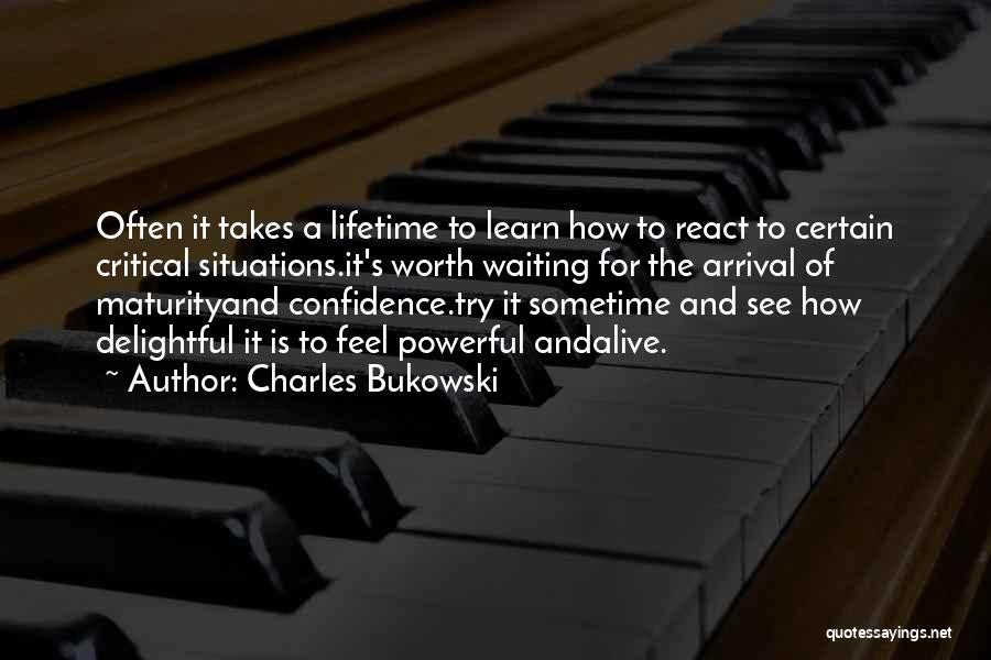 Charles Bukowski Quotes: Often It Takes A Lifetime To Learn How To React To Certain Critical Situations.it's Worth Waiting For The Arrival Of