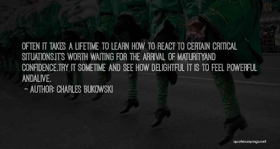 Charles Bukowski Quotes: Often It Takes A Lifetime To Learn How To React To Certain Critical Situations.it's Worth Waiting For The Arrival Of