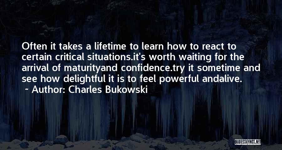 Charles Bukowski Quotes: Often It Takes A Lifetime To Learn How To React To Certain Critical Situations.it's Worth Waiting For The Arrival Of