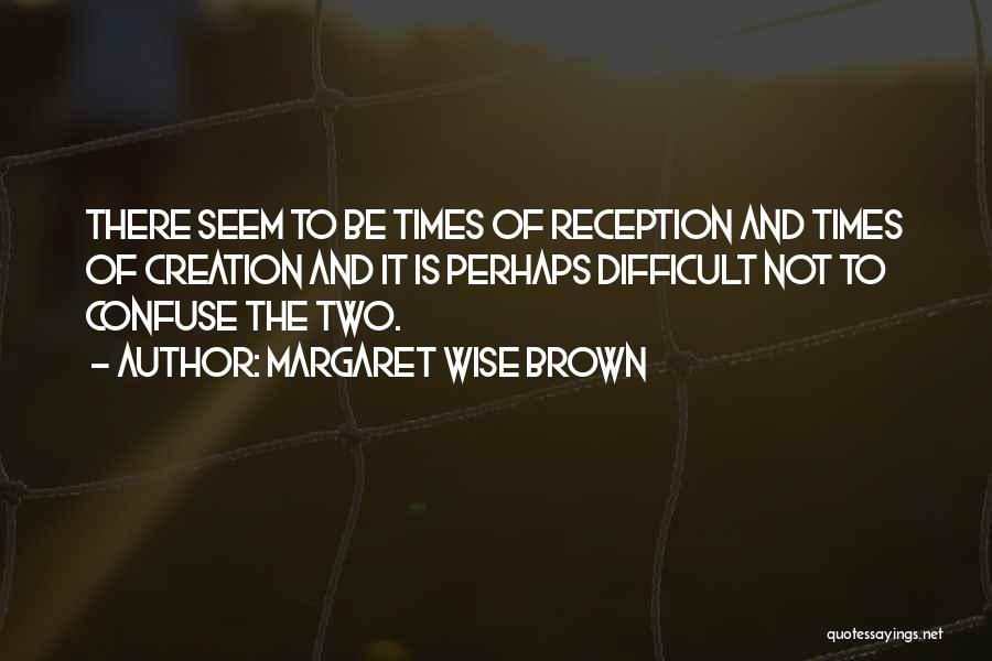 Margaret Wise Brown Quotes: There Seem To Be Times Of Reception And Times Of Creation And It Is Perhaps Difficult Not To Confuse The
