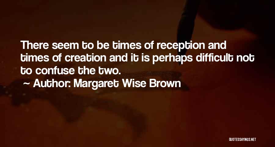Margaret Wise Brown Quotes: There Seem To Be Times Of Reception And Times Of Creation And It Is Perhaps Difficult Not To Confuse The