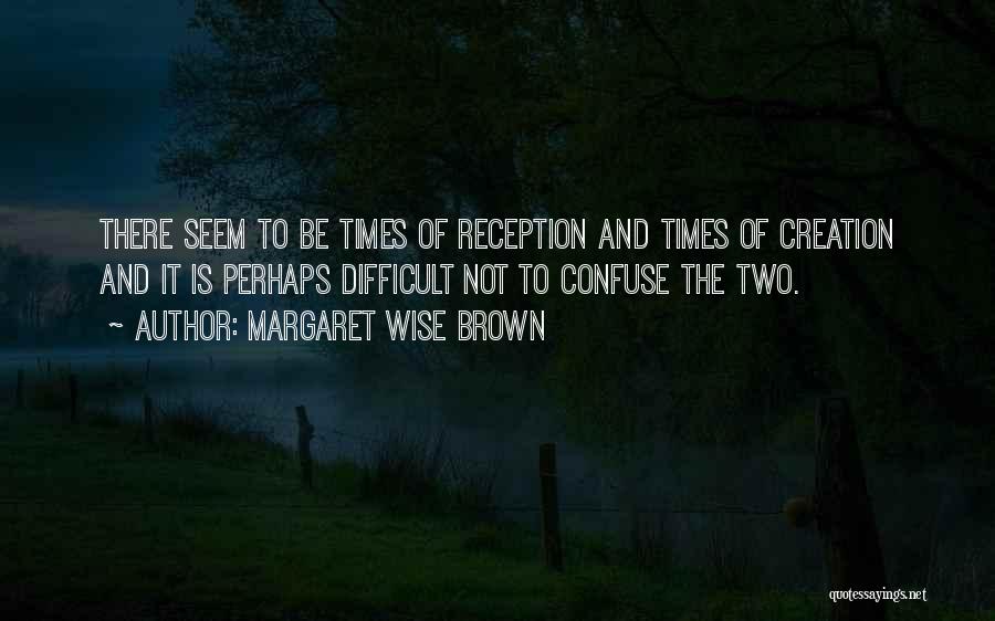 Margaret Wise Brown Quotes: There Seem To Be Times Of Reception And Times Of Creation And It Is Perhaps Difficult Not To Confuse The
