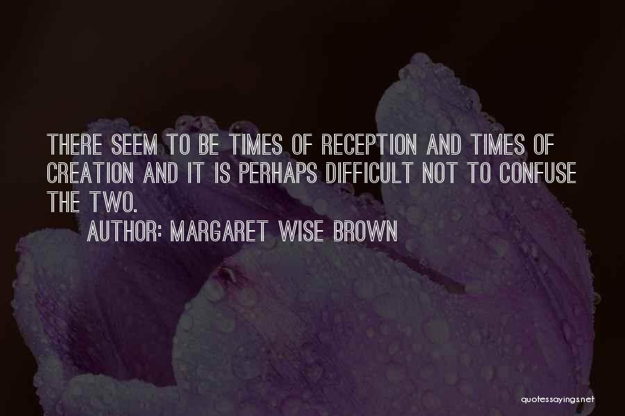 Margaret Wise Brown Quotes: There Seem To Be Times Of Reception And Times Of Creation And It Is Perhaps Difficult Not To Confuse The
