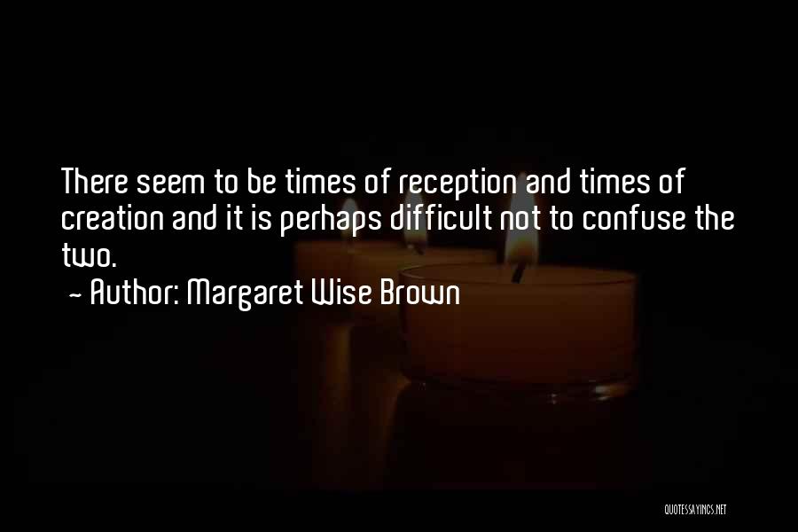 Margaret Wise Brown Quotes: There Seem To Be Times Of Reception And Times Of Creation And It Is Perhaps Difficult Not To Confuse The